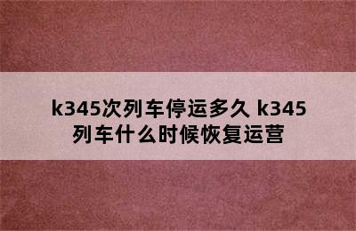 k345次列车停运多久 k345列车什么时候恢复运营